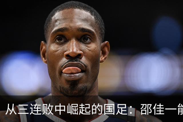 从三连败中崛起的国足：邵佳一能否扭转乾坤？