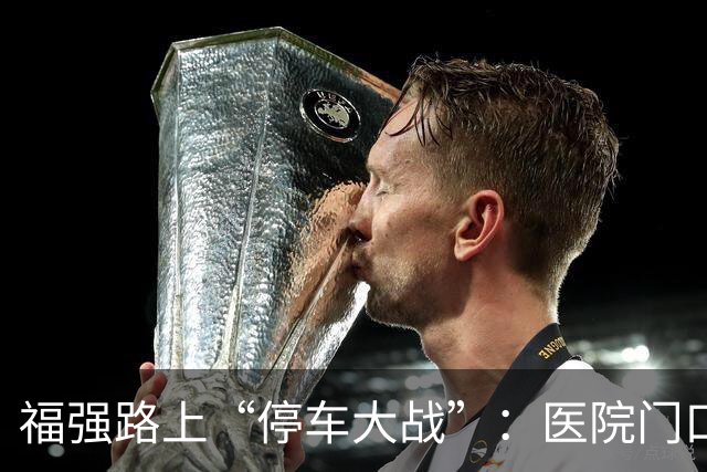福强路上“停车大战”：医院门口的堵车奇观